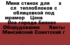 Мини станок для 3-4 х.сл. теплоблоков с облицовкой под мрамор › Цена ­ 90 000 - Все города Бизнес » Оборудование   . Ханты-Мансийский,Советский г.